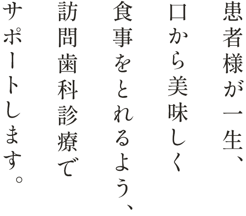 患者様が一生、口から美味しく食事をとれるよう、訪問歯科診療でサポートします。